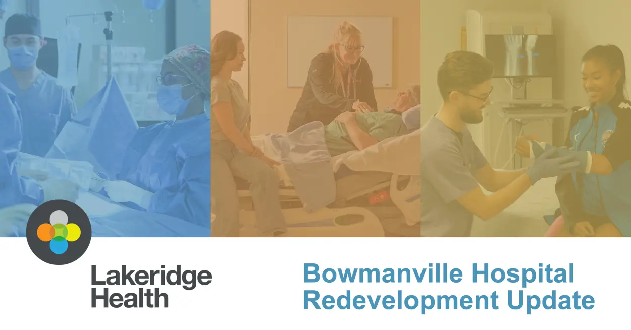 A collage of three photos: two people dressed in blue scrub gowns, scrub caps, gloves and masks, a staff member listening to the heartbeat of a patient laying in a hospital bed with a family member seated at the edge of the bed, and a physician inspecting the cast of a patient. Text reads: "Bowmanville Hospital Redevelopment Update" and the Lakeridge Health logo is in the bottom left corner.
